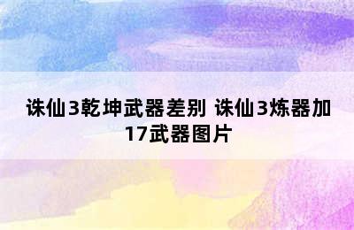 诛仙3乾坤武器差别 诛仙3炼器加17武器图片